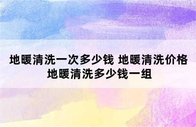 地暖清洗一次多少钱 地暖清洗价格 地暖清洗多少钱一组